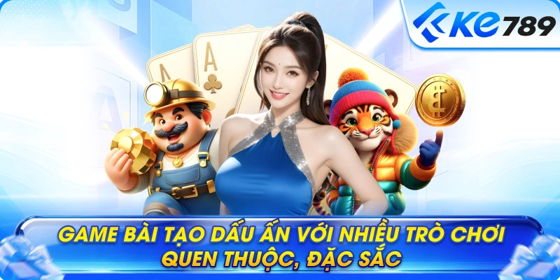 Game bài tạo dấu ấn với nhiều trò chơi quen thuộc, đặc sắc