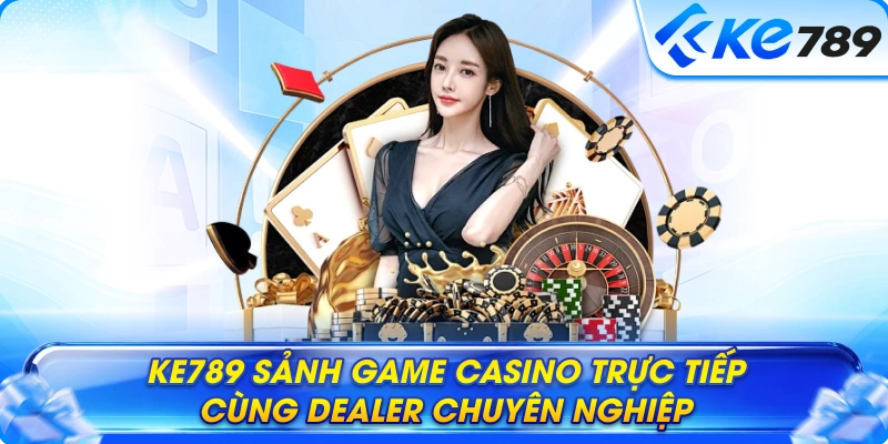 Ke789 Sảnh game Casino trực tiếp cùng dealer chuyên nghiệp